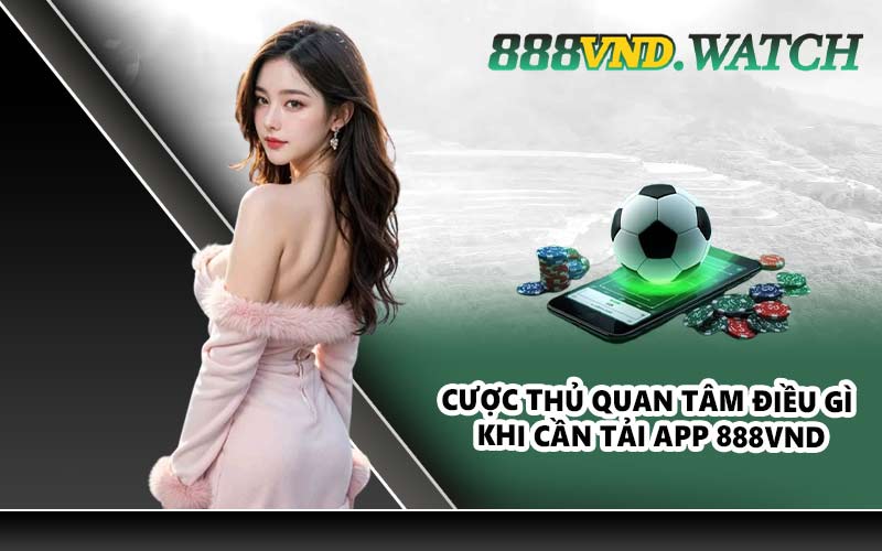 Cược thủ quan tâm điều gì khi cần tải app 888VND