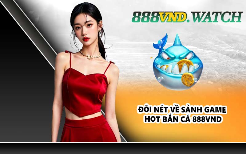 Đôi nét về sảnh game hot bắn cá 888VND