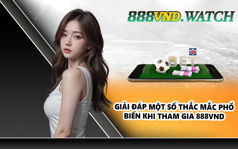 Giải đáp một số thắc mắc phổ biến khi tham gia 888VND
