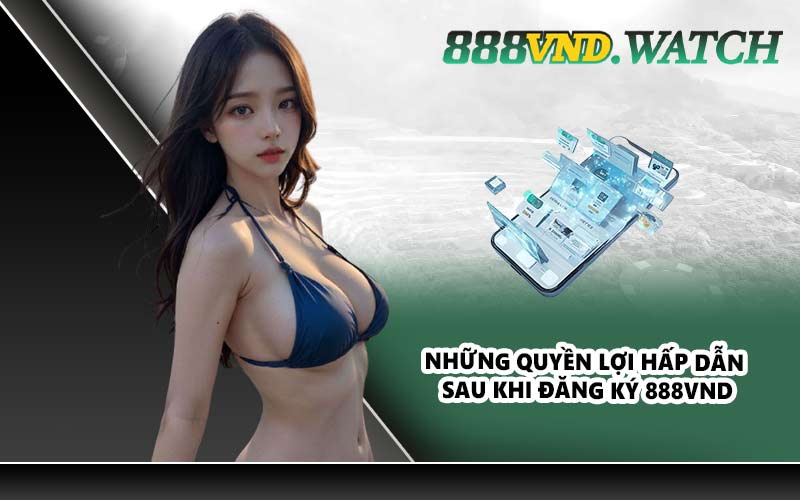 Những quyền lợi hấp dẫn sau khi đăng ký 888VND