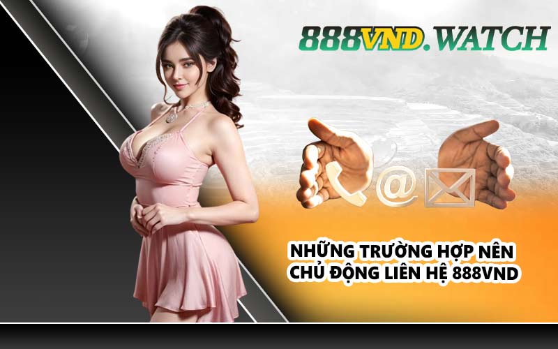 Những trường hợp nên chủ động liên hệ 888VND
