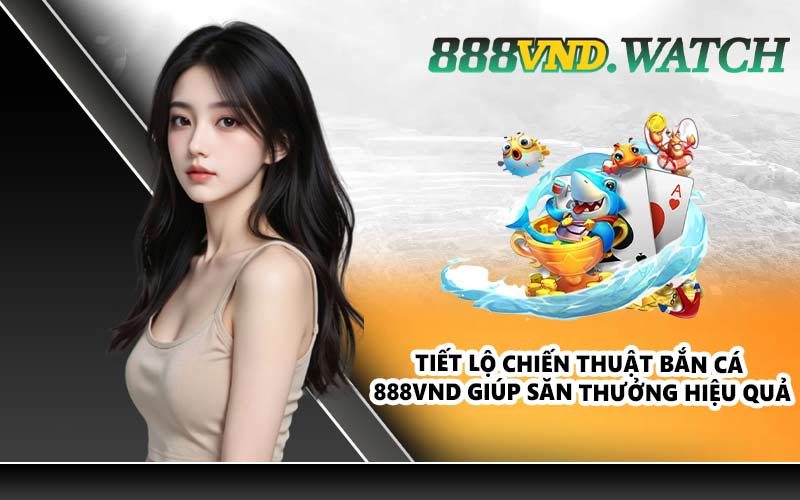 Tiết lộ chiến thuật bắn cá 888VND giúp săn thưởng hiệu quả